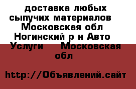 доставка любых сыпучих материалов. - Московская обл., Ногинский р-н Авто » Услуги   . Московская обл.